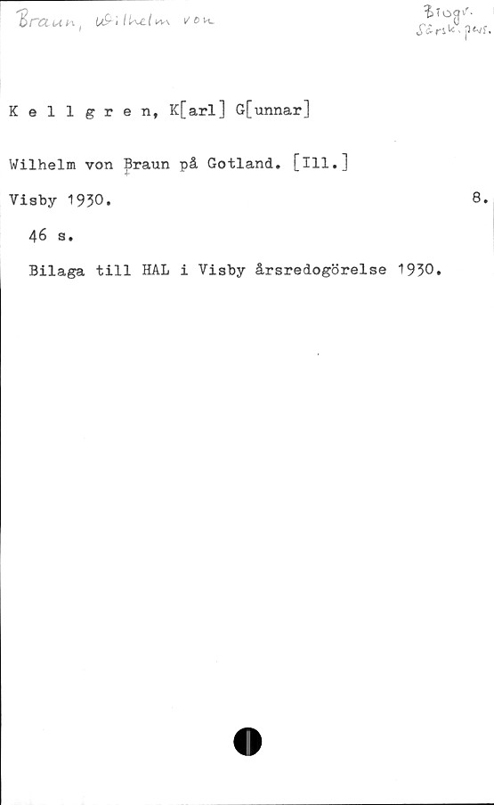  ﻿Kellgren, K[arl] G[unnar]
Wilhelm von Braun på Gotland, [ill.]
Visby 1930.	8.
46 s.
Bilaga till HAL i Visby årsredogörelse 1930.