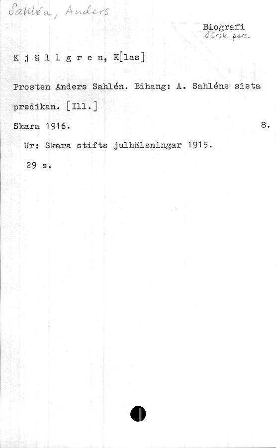  ﻿Biografi
cTal-ile
4v , A <S
Kjällgren, K[las]
Prosten Anders Sahlén. Bihang: A. Sahléns sista
predikan, [ill.]
Skara 1916.	8.
Urs Skara stifts julhälsningar 1915.