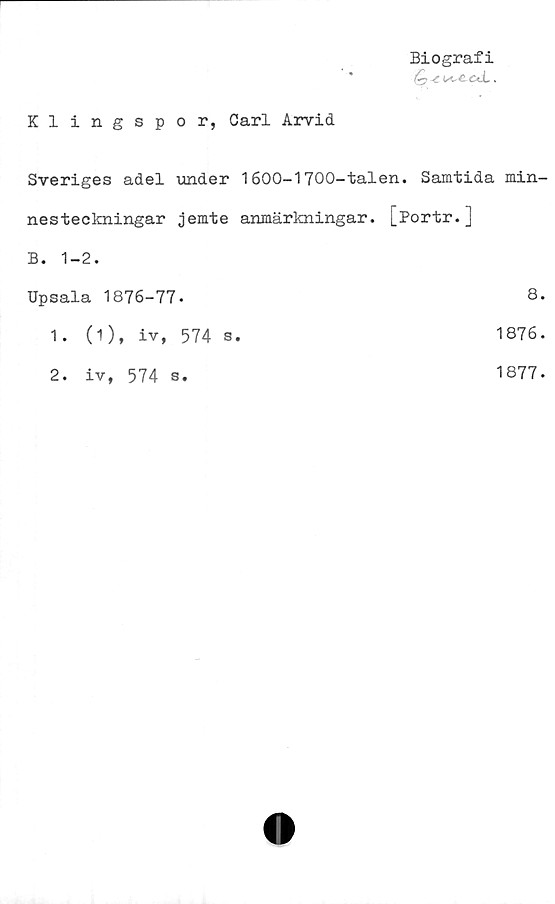  ﻿Klingspor, Carl Arvid
Biografi
é 4.n-ecU..
Sveriges adel under 1600-1700-talen. Samtida min-
nesteckningar jemte anmärkningar. [Portr.]
B. 1-2.
Upsala 1876-77.	8.
1. (1), iv, 574 s.	1876.
2. iv, 574 s.	1877.