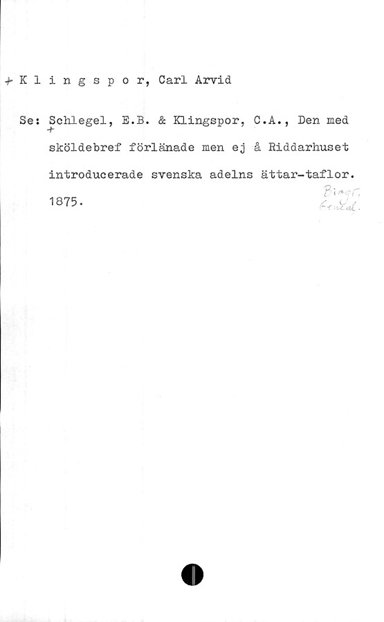  ﻿^Klingspor, Carl Arvid
Se: Schlegel, E.B. & Klingspor, C.A., Den med
sköldebref förlänade men ej å Riddarhuset
introducerade svenska adelns ättar-taflor.
1875.
3 < c
i