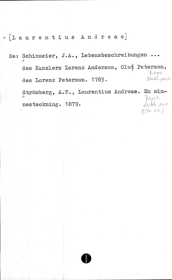  ﻿4
[Laurentius Andreaej
Se: Schinmeier, J.A., Lebensbeschreibungen ...
des Kanzlers Lorenz Anderson, 01u| Peterson,
des Lorenz Peterson. 1783.
Strömberg, A.T., Laurentius Andreae. En min-
1 iOÖ, f i
/ötYk* p*<*r.
C&f' +r<)
nesteckning. 1879.