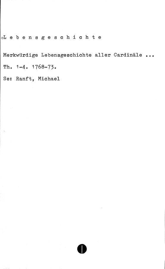  ﻿-t-Lebensgeschichte
Merkwiirdige Lebensgeschichte aller Cardinäle
Th. 1-4. 1768-73.
Se: Ranft, Michael