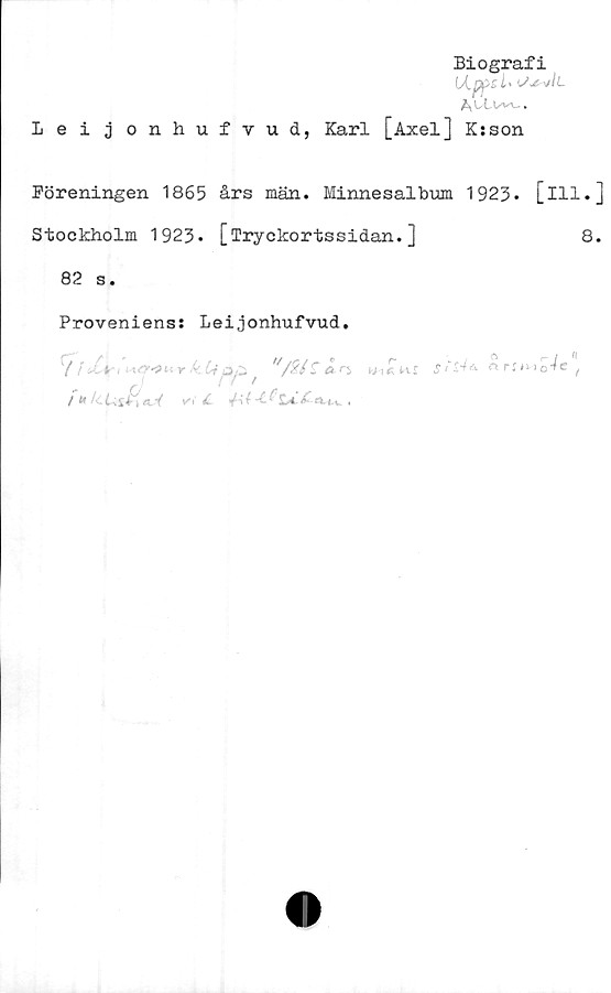  ﻿Biografi
U.pp£l>
Leijonhufvud, Karl [Axel] K:son
Föreningen 1865 års män. Minnesalbum 1923. [ill.]
Stockholm 1923. [Tryckortssidan.]	8.
82 s.
Proveniens: Leijonhufvud.
V / Xv, . iO-»u y k. Cfp/2. "/%l ^ An, w-,£hs	arimo
