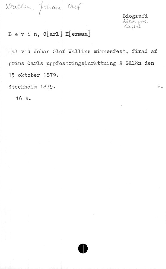  ﻿\&cJUU^K	OLof
Biografi
p#yj.
KccfUt
Levin, c[arl] H[ermanJ
Tal vid Johan Olof Wallins minnesfest, firad af
prins Carls uppfostringsinrättning å Gålön den
15 oktober 1879.
Stockholm 1879.
8.