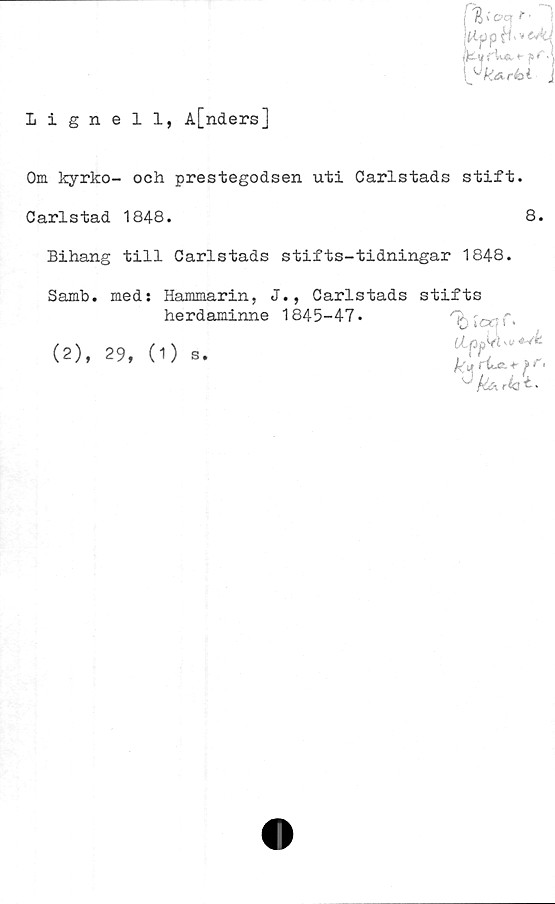  ﻿

;F!fi •»''T '
[y karbi j
Lignell, A[nders]
Om kyrko- och prestegodsen uti Carlstads stift.
Carlstad 1848.	8.
Bihang till Carlstads stifts-tidningar 1848.
Samb. meds Hammarin, J., Carlstads stifts
herdaminne 1845-47.	^ 'iCX, r,
llppkl
>r,
^ rki t •
(2), 29, (1) s.