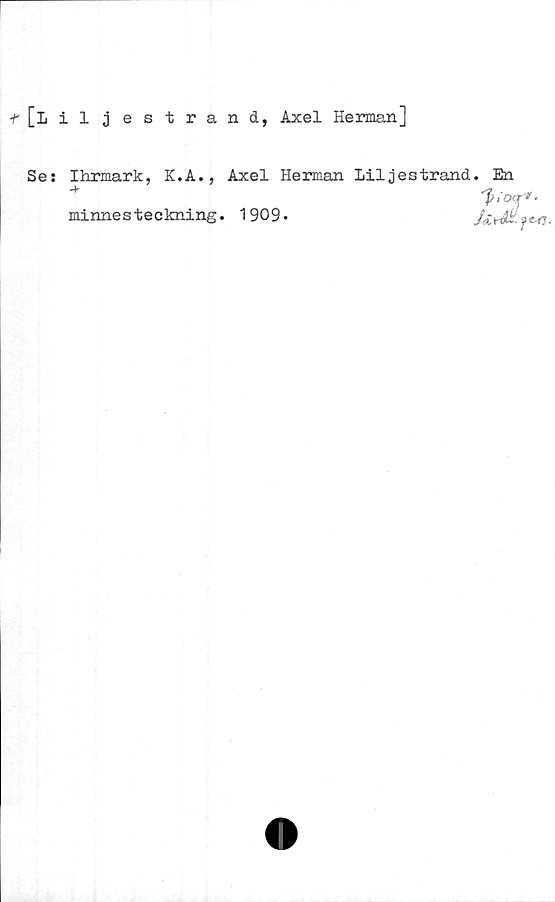  ﻿^[Liljestrand, Axel Herman]
Se: Ihrmark, K.A., Axel Herman Liljestrand. En
'I» iO'J* ■
minnesteckning. 1909.