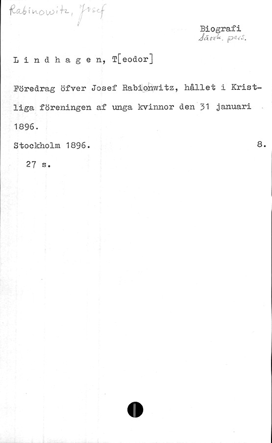  ﻿Biografi
Jcitrt*. p4-(S.
h., fVi<f
n
lindhagen, T[eodor]
Föredrag öfver Josef Rabionwitz, hållet i Krist-
liga föreningen af unga kvinnor den 31 januari
1896.
Stockholm 1896.
8.