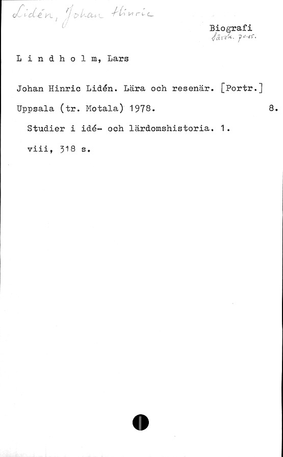  ﻿Biografi
X<- clfL i
K.

Lindholm, Lars
Johan Hinric Lidén. Lära och resenär. [Portr.]
Uppsala (tr. Motala) 1978.
Studier i idé- och lärdomshistoria. 1.
viii, 318 s.
