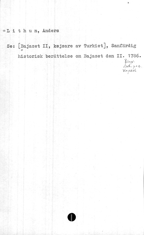  ﻿Lithun, Anders
Se: [Bajazet II, kejsare av Turkiet], Sanfärdig
-b
historisk berättelse om Bajazet den II. 1786.
J . p» < £ .