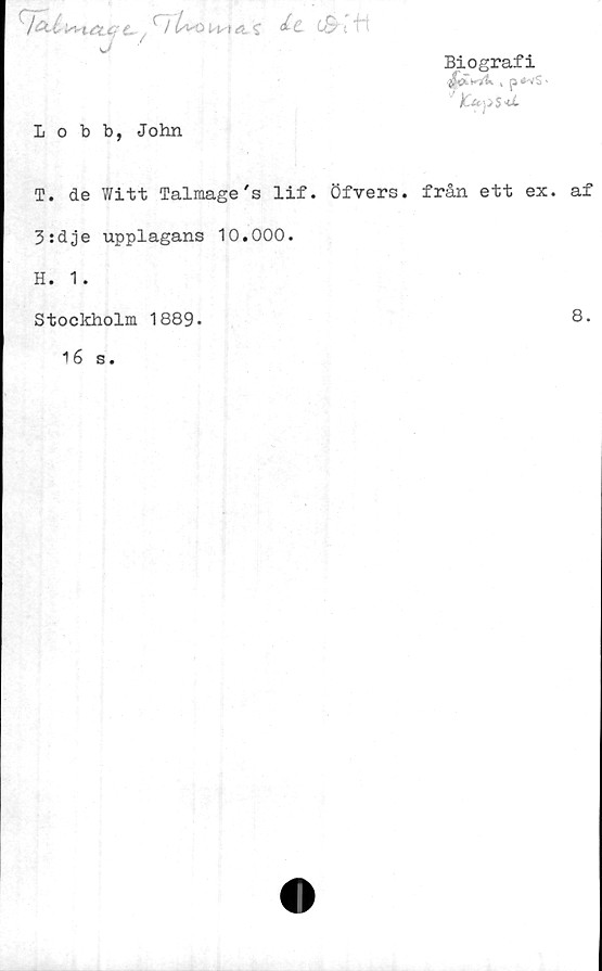  ﻿J
Biografi
,$*kA>p*vs .
Lobb, John
T. de Witt Talmage's lif. Öfvers. från ett ex. af
3:dje upplagans 10.000.
H. 1.
Stockholm 1889.
16 s.
8.