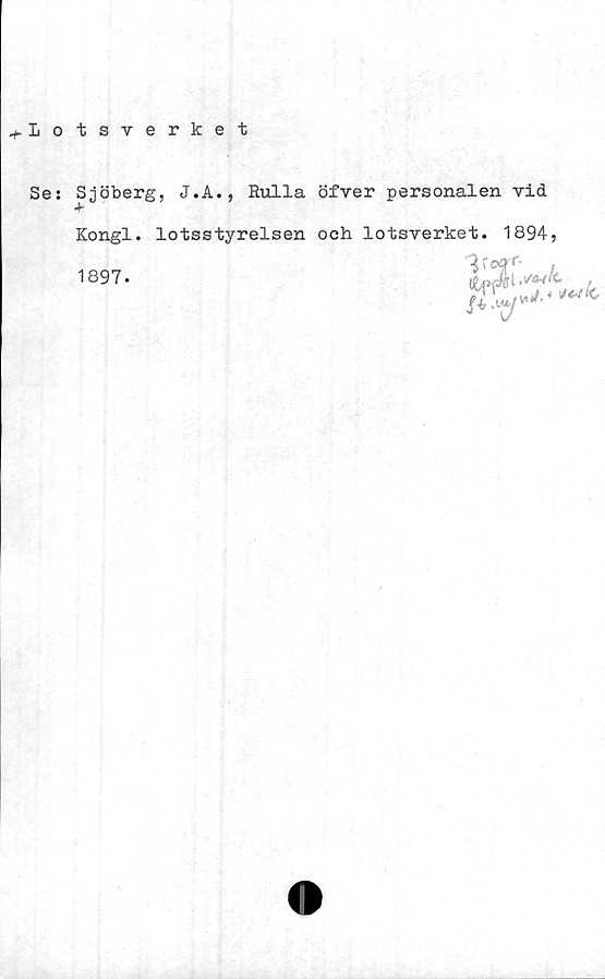  ﻿Lotsverket
Se: Sjöberg, J.A., Rulla öfver personalen vid
Kongl. lotsstyrelsen och lotsverket. 1894,
(Vt/ * ***

t
1897-