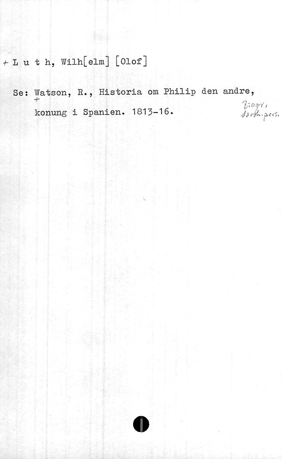  ﻿luth, Wilh[elm] [Olof]
Se:
Watson, R., Historia om Philip den andre,
konung i Spanien. 1813-16.
t