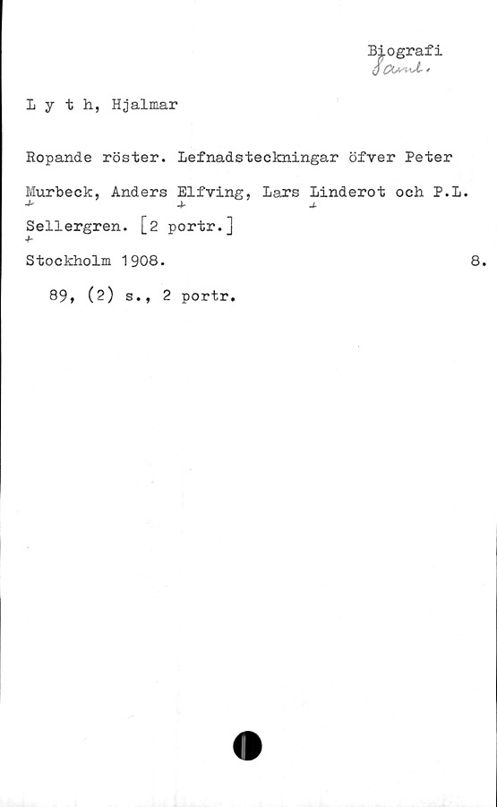  ﻿Iyth, Hjalmar
Biografi
0 i 1
Ropande röster. Lefnadsteckningar öfver Peter
Murbeck, Anders Elfving, Lars Linderot och P.L.
J'	j-	j.
Sellergren. [2 portr.]
Stockholm 1908.	8.
89, (2) s., 2 portr.