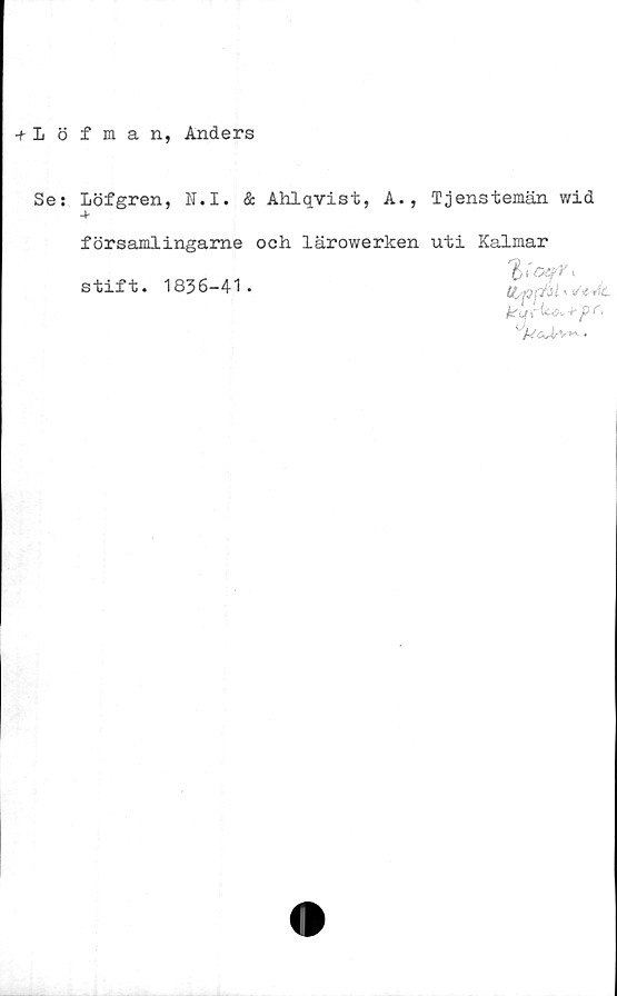  ﻿-t Löfman, Anders
Se:
Löfgren, N.I.
4-
f örsamlingame
stift. 1836-41
& Ahlqvist, A., Tjenstemän wid
och lärowerken uti Kalmar
’	tfy ppÄl * </*