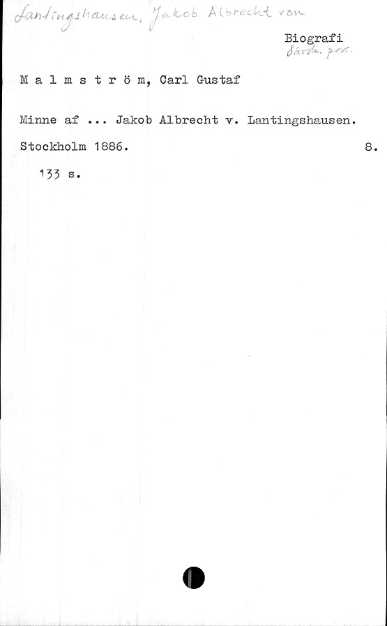  ﻿tfahJ-T*4Jkeui.jc, '/<•-•	/dia*
Biografi
Malmström, Carl Gustaf
Minne af ... Jakob Albrecht v. Lantingshausen.
Stockholm 1886.
135 s