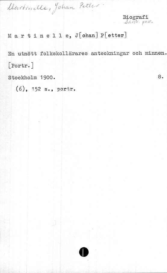  ﻿


?AXtc^r
Biografi
J&rsi< ?e- tr.
Martinell e, j[ohan] P[etter]
En utnött folkskollärares anteckningar och minnen.
[Portr.]
Stockholm 1900.	8.
(6), 152 s., portr.