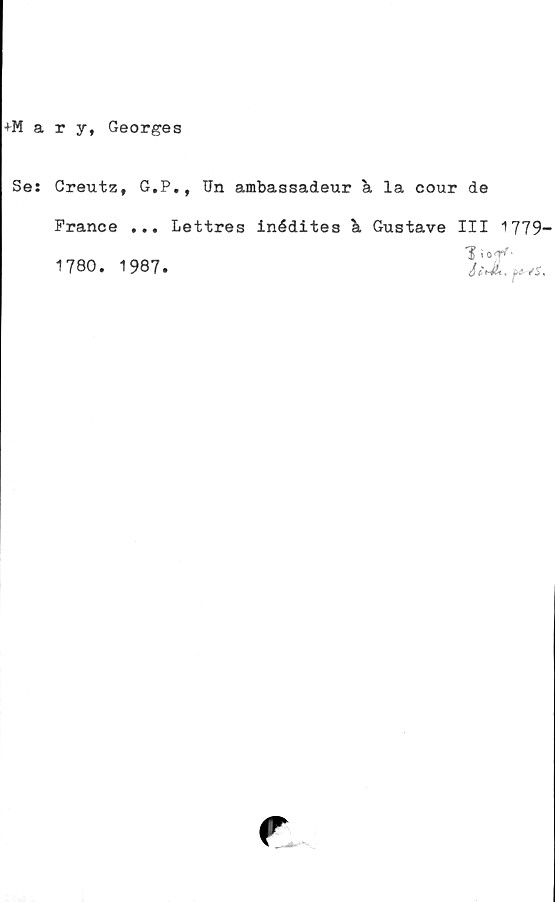  ﻿+Mary, Georges
Se: Creutz, G.P., Un ambassadeur a la cour de
France ... Lettres inédites k Gustave III 1779
i 0	'
1780. 1987.
r