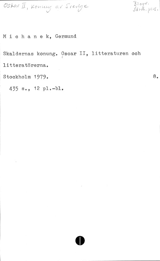  ﻿Michanek, Germund
Skaldernas konung, Oscar II, litteraturen och
litteratörerna,
Stockholm 1979*	8
435 s., 12 pl.-bl