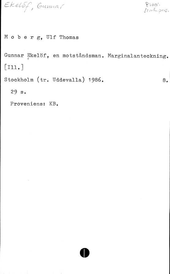  ﻿t-kselSf Gct^uuX/'	J\oaf>
Moberg, Ulf Thomas
Gunnar |Jkelöf, en motståndsmän. Marginalanteckning.
[111.]
Stockholm (tr. Uddevalla) 1986.	8.
29 s.
Proveniens: KB
