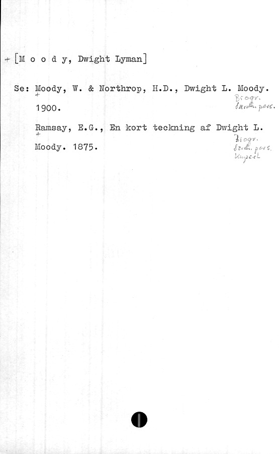  ﻿+ [Moody, Dwight lyman]
Se: Moody, W. & Northrop, H.D.,
1900.
Dwight L. Moody.
Ramsay, E.G.,
Moody. 1875*
En kort teckning af Dwight L.
I i o<f*.
Uuy>c-<L