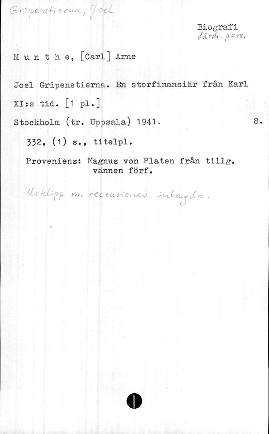  ﻿Biografi
. pers.
&
<-i 'pe.i
)Sii

I I

Munthe, [Carl] Arne
Joel Gripenstiema. En storfinansiär från Karl
XI:s tid. [i pl.]
Stockholm (tr. Uppsala) 1941.	8.
332, (1) s., titelpl.
Proveniens: Magnus von Plåten från tillg.
vännen förf.
r>i, r-tce-U.K0kl6v -Ai