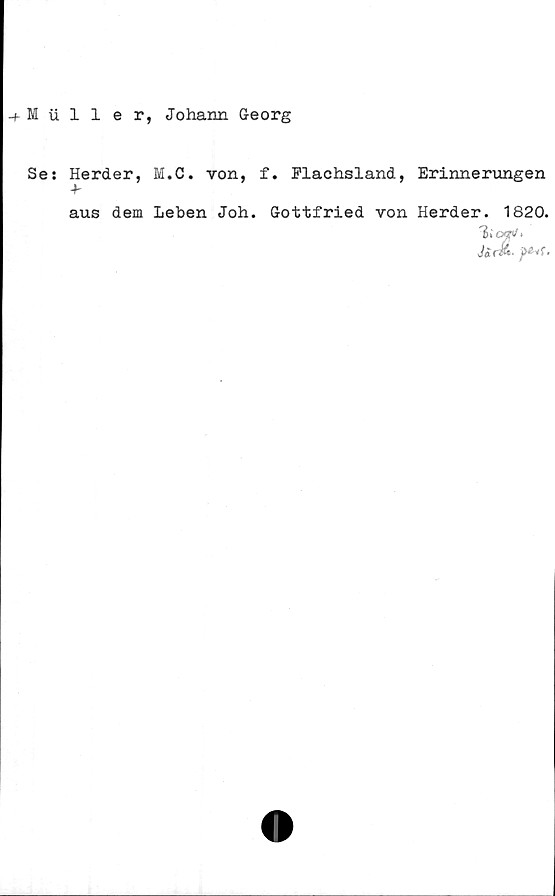  ﻿+ fi iiller, Johann Georg
Se: Herder, M.C. von, f. Elachsland, Erinnerungen
+-
aus dem Leben Joh. Gottfried von Herder. 1820.