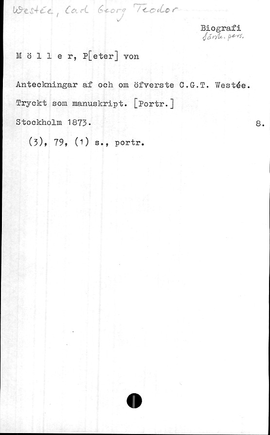  ﻿/ Cart	cr ■
v'
Biografi
4»*iUs
Möller, p[eter] von
Anteckningar af och om öfverste C.G.T. Westée.
Tryckt som manuskript. [Portr.]
Stockholm 1873-
(3), 79, (1) s., portr.