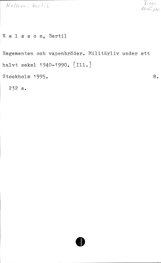  ﻿Nt/szo^Vf Hest* L
"2* A
4iriL, p
Nelsson, Bertil
Regementen och vapenbröder. Militärliv under ett
halvt sekel 1940-1990. [ill.]
Stockholm 1995.	8.
232 s.