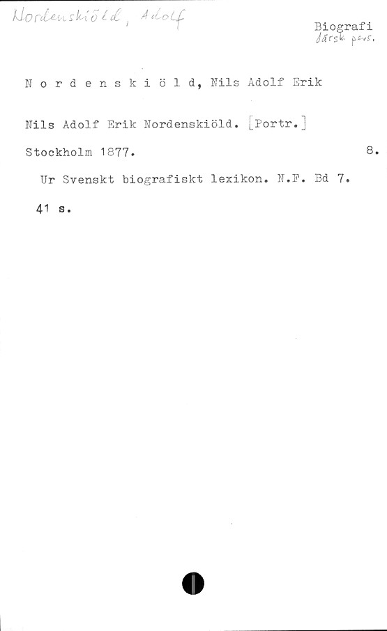  ﻿liorttut rK o i;
Biografi
</<frs* p*vf.
^rs
Nordenskiöld, Nils Adolf Erik
Nils Adolf Erik Nordenskiöld. [Portr.]
Stockholm 1877.
Ur Svenskt biografiskt lexikon. N.P. Bd 7.
41 s.