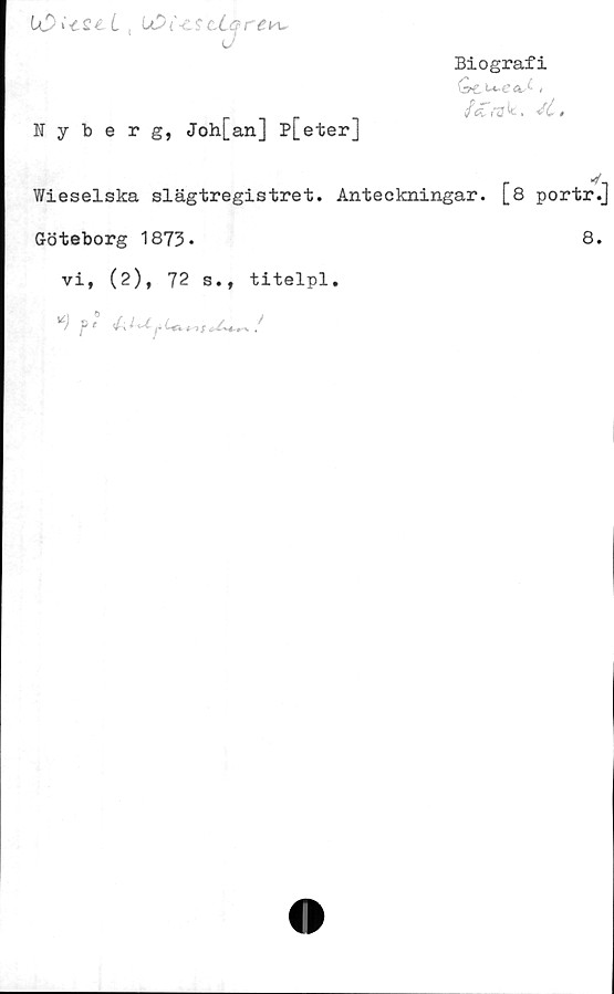  ﻿Biografi
(■rCU^eA1- i
ftCrak. ii.
lO\-tZt L , U	OC
Nyberg, Joh[an] p[eter]
Wieselska slägtregistret. Anteckningar. [8 portr.]
Göteborg 1873-	8.
vi, (2), 72 s., titelpl.
_