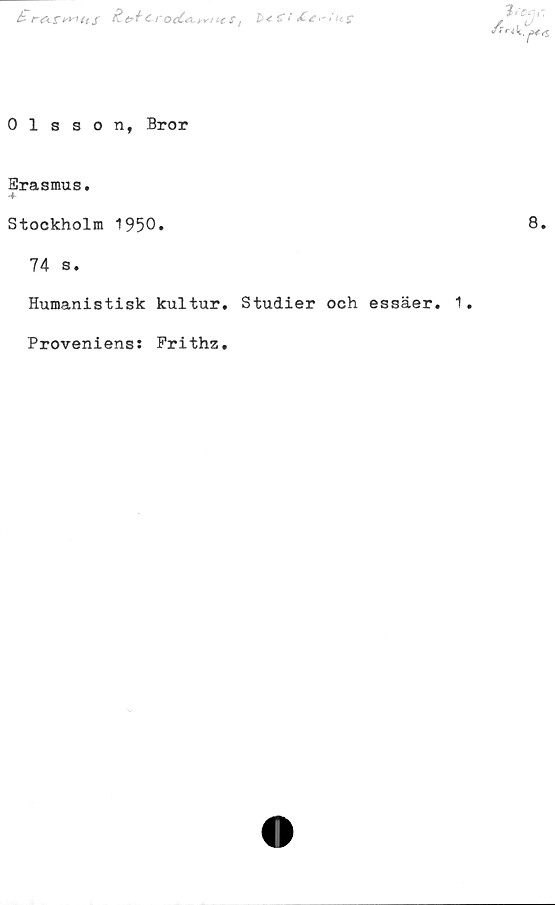  ﻿k	&t>+crocC<xwct $t t>* €*' ££>~ti<s
& ri C^yS
Olsson, Bror
Erasmus.
4*
Stockholm 1950»	8.
74 s.
Humanistisk kultur. Studier och essäer. 1.
Proveniens: Frithz.
