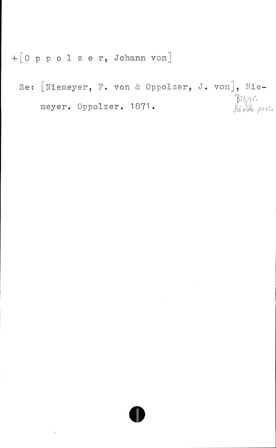  ﻿+ [Oppolzer, Johann von]
Se: [Niemeyer, F. von & Oppolzer, J.
meyer. Oppolzer. 1871.
vonj, Nie-
fä