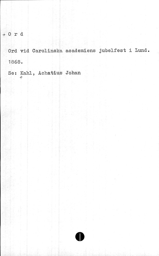  ﻿+ 0 r d
Ord vid Carolinska academiens jubelfest i Lund.
1868.
Se: Kahl, Achatius Johan
+■