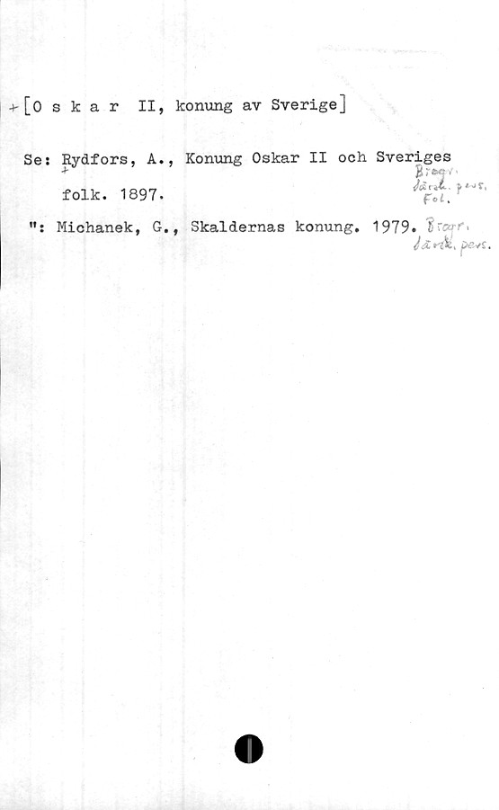  ﻿-t-[oskar II, konung av Sverige]
Se: Rydfors, A., Konung Oskar II och Sveriges
B;-*»/.
r i+>~.	* J ST t
Fol.
folk. 1897.
Michanek, G., Skaldernas konung. 1979.
pevC.