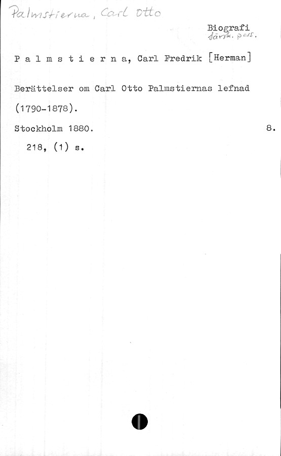  ﻿I	s4~f &Y	t dc^rCL/~tt o
Biografi
■rfa >"7“ ‘	•
Palmstierna, Carl Fredrik [Herman]
Berättelser om Carl Otto Palmstiemas lefnad
(1790-1878).
Stockholm 1880.
218, (1) s.
8.