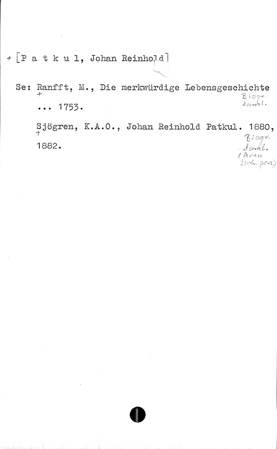  ﻿+[Patkul, Johan Reinhold!
Se: Ranfft, M., Die merkwurdige Lebensgeschichte
*	% \ OT* •
... 1753.
Sjögren, K.A.O., Johan Reinhold Patkul. 1880,
1882.
fv'
J&nkt.
( A r-tn
