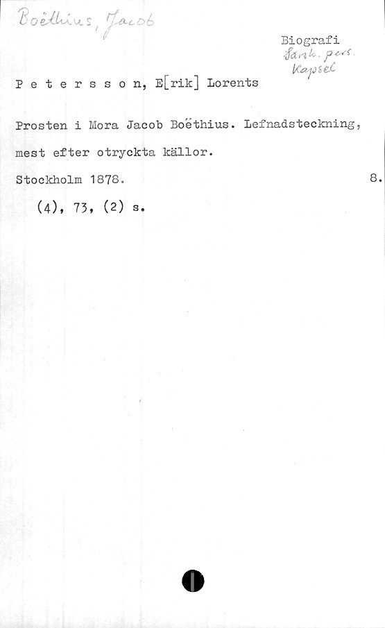  ﻿oé>
' /
Biografi
Petersson, E[rik] Lorents
Prosten i Mora Jacob Boethius. Lefnadsteckning,
mest efter otryckta källor.
Stockholm 1878.