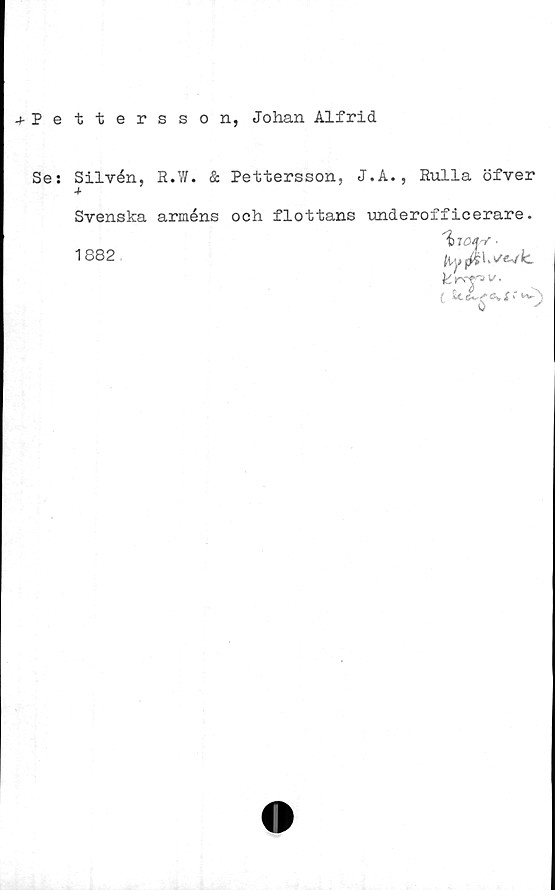  ﻿^Pettersson, Johan Alfrid
Se:
Silvén, R.W. & Pettersson, J.A., Rulla öfver
Svenska arméns och flottans underofficerare.
'hrojrf.
( It 6.. /- *v X i" tv-^
1882