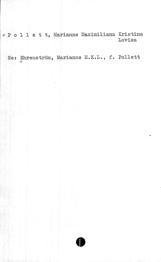  ﻿-^Pollett, Marianne Maximiliana Kristina
Lovisa
Se: Ehrenström, Marianne M.K.L., f. Pollett
A'