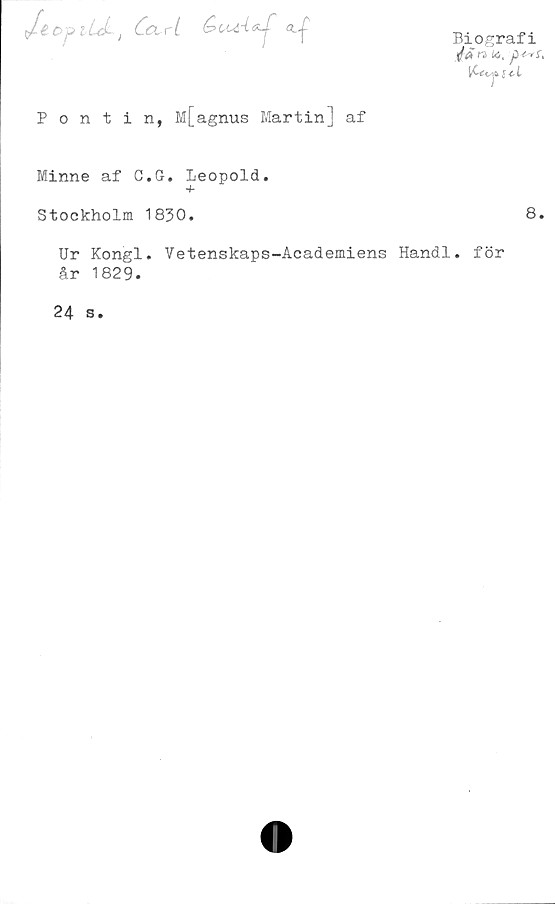 ﻿JéoplUL,	Co.rt
Biografi
V<* n i«, pm,
faiy>s <.L
Pontin, M[agnus Martin] af
Minne af G.G. Leopold.
+
Stockholm 1830.	8.
Ur Kongl. Vetenskaps-Academiens Handl. för
år 1829.