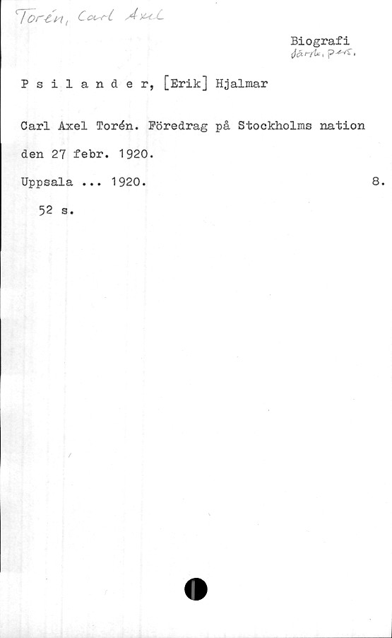  ﻿/ or-tw(	Coo-rLA)uL
Biografi
Psilander, [Erik] Hjalmar
Carl Axel Torén. Föredrag på Stockholms nation
den 27 febr. 1920.
Uppsala ... 1920.	8.
52 s.