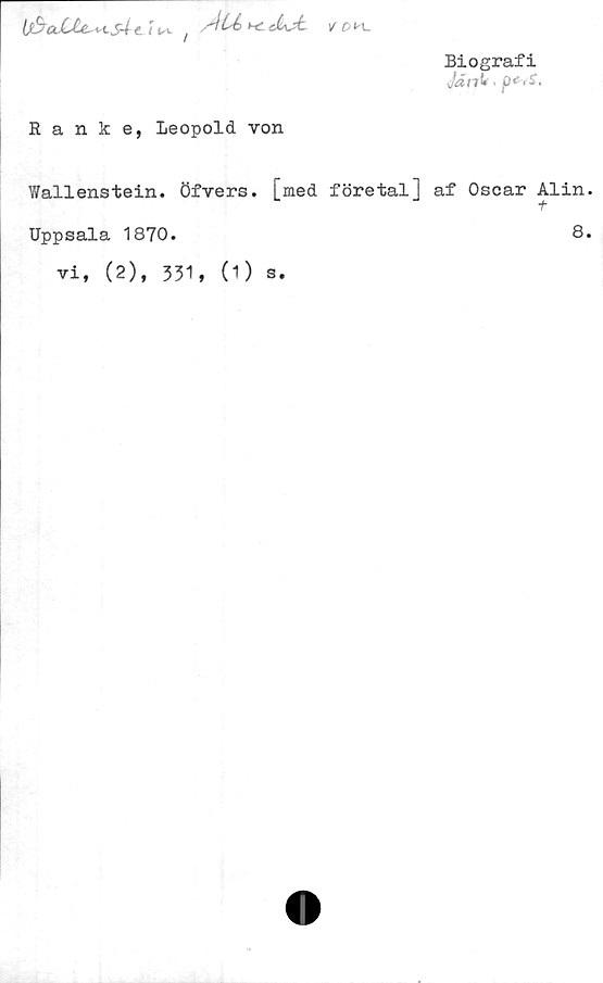  ﻿l0a>C£e^s4 ti K- .	/£>H.
Ranke, Leopold von
Biografi
Wallenstein. öfvers. [med företal] af Oscar Alin.
+
Uppsala 1870.
vi, (2), 331, (1) s.
8.