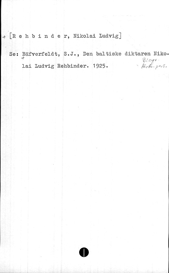  ﻿-f [Rehbinder, Nikolai Ludvig]
Se: Bäfverfeldt, S.J., Den baltiske diktaren Niko
'6r«ry
lai Ludvig Rehbinder. 1925*	N