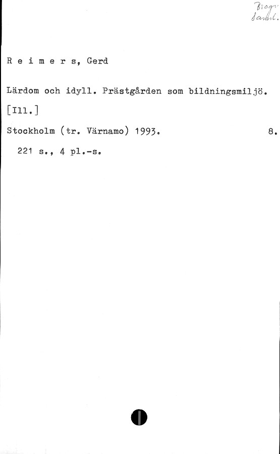  ﻿7< <s^'
ml.
Reimers, Gerd
Lärdom och idyll. Prästgården som bildningsmiljö.
[111.]
Stockholm (tr. Värnamo) 1993»
221 s., 4 pl.-s.