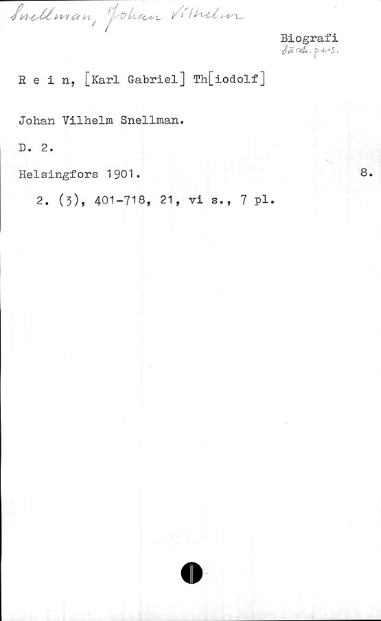  ﻿
M dt H

//y /
Biografi
/<Ä r&. p> ^ «5.
Bein, [Karl Gabriel] Th[iodolf]
Johan Vilhelm Snellman.
D. 2.
Helsingfors 1901.
2. (3), 401-718, 21, vi a., 7 pl.
8.