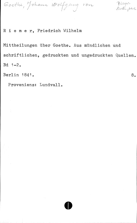  ﻿
V(r*X.
Ji riit ,^f.
Riemerf Friedrich Wilhelm
Mittheilungen iiher Goethe. Aus miindlichen und
schriftlichen, gedruckten und ungedruckten Quellen.
Bd 1-2.
Berlin 1841.	8.
Proveniens: Lundvall