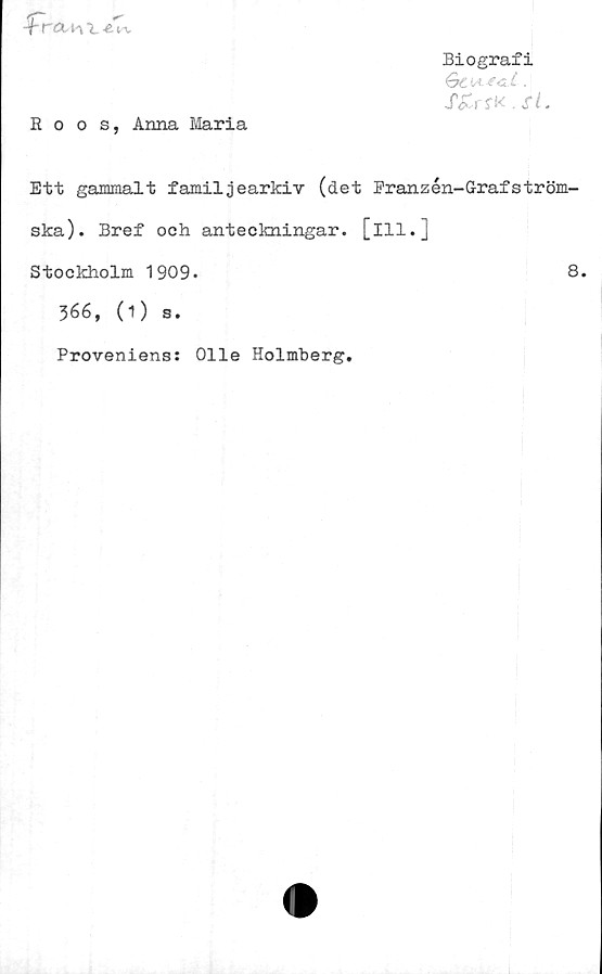  ﻿-f ra. n	-e*.
Biografi
OtiAtdi 4f|
S&rsK.fl.
Roos, Anna Maria
Ett gammalt familjearkiv (det Eranzén-Grafström-
ska). Bref och anteckningar, [ill.]
Stockholm 1909-	8.
366, (1) s.
Proveniens: Olle Holmberg.