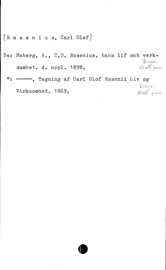  ﻿[Rosenius, Carl Olof]
Se: Moberg, A., C.O. Rosenius, hans lif och verk-
samhet. 4» uppl. 1898.	
, Tegning af Carl Olof Rosenii Liv og
Virksomhed. 1869.	Jäiilc''. j