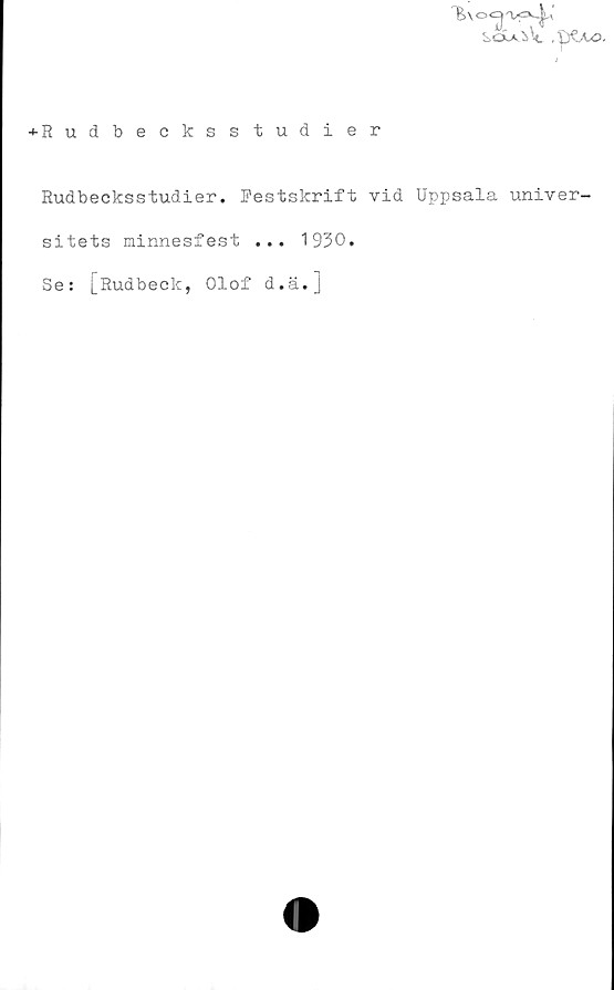  ﻿
-•-Rudbecksstudier
Rudbecksstudier. Festskrift vid Uppsala univer-
sitets minnesfest ... 1930.
Se: [Rudbeclc, Olof d.ä.]