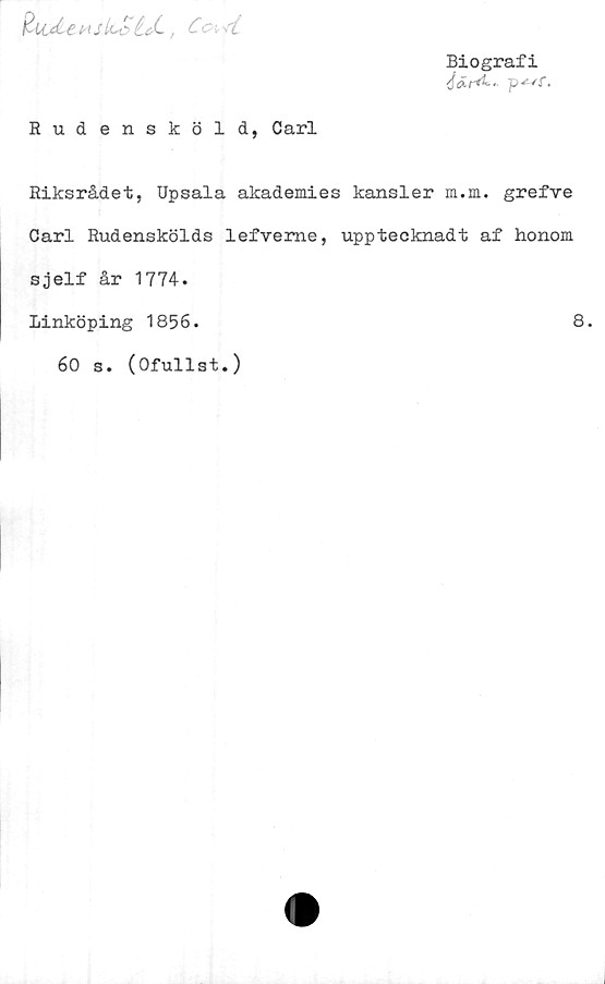  ﻿fcuAehs	IcStd~	,C c* rt
Biografi
étZrd*" p-^f.
Rudensköld, Carl
Riksrådet, Upsala akademies kansler m.m. grefve
Carl Rudenskölds lefveme, upptecknadt af honom
sjelf år 1774.
Linköping 1856.	8.
60 s. (Ofullst.)